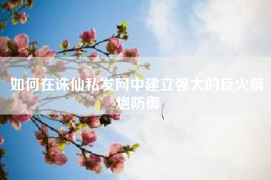 如何在诛仙私发网中建立强大的反火箭炮防御