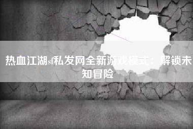 热血江湖sf私发网全新游戏模式：解锁未知冒险