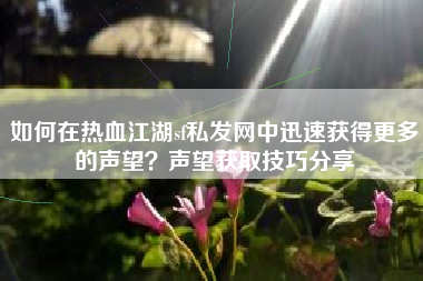 如何在热血江湖sf私发网中迅速获得更多的声望？声望获取技巧分享