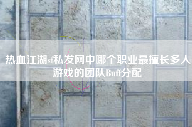 热血江湖sf私发网中哪个职业最擅长多人游戏的团队Buff分配