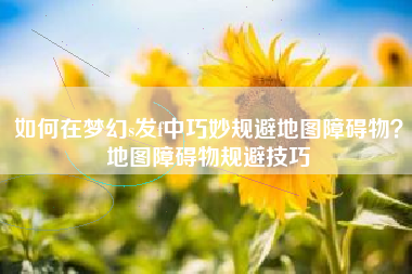 如何在梦幻s发f中巧妙规避地图障碍物？地图障碍物规避技巧