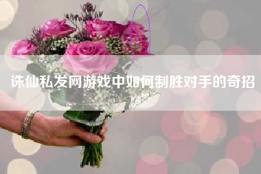 诛仙私发网游戏中如何制胜对手的奇招