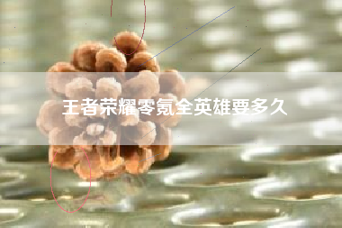 王者荣耀零氪全英雄要多久