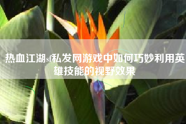 热血江湖sf私发网游戏中如何巧妙利用英雄技能的视野效果