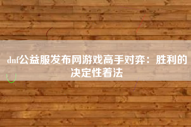dnf公益服发布网游戏高手对弈：胜利的决定性着法