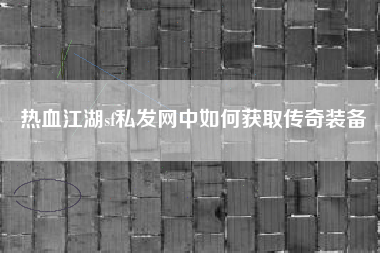 热血江湖sf私发网中如何获取传奇装备