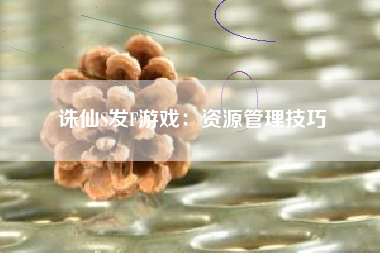 诛仙S发F游戏：资源管理技巧