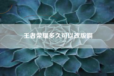 王者荣耀多久可以改版啊