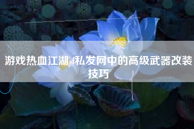 游戏热血江湖sf私发网中的高级武器改装技巧