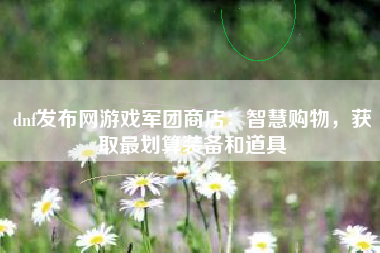 dnf发布网游戏军团商店：智慧购物，获取最划算装备和道具