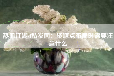 热血江湖sf私发网：资源点布局时需要注意什么