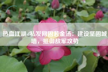 热血江湖sf私发网固若金汤：建设坚固城墙，抵御敌军攻势