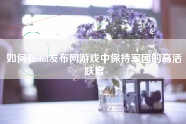 如何在dnf发布网游戏中保持军团的高活跃度