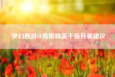 梦幻西游SF高级精英干员升星建议