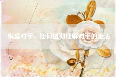 棋逢对手，如何透彻理解对手的走法