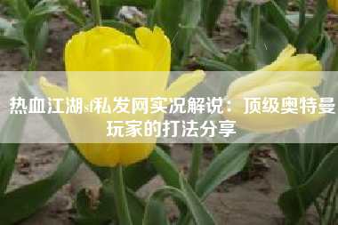 热血江湖sf私发网实况解说：顶级奥特曼玩家的打法分享