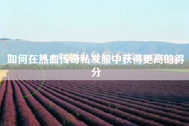 如何在热血传奇私发服中获得更高的得分