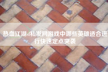 热血江湖sf私发网游戏中哪些英雄适合进行快速定点突袭