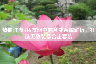 热血江湖sf私发网中的合成系统解析，打造无敌装备合击套装