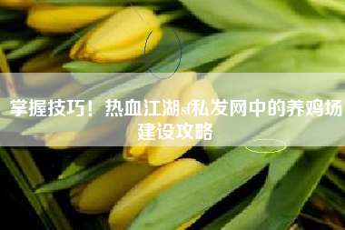 掌握技巧！热血江湖sf私发网中的养鸡场建设攻略