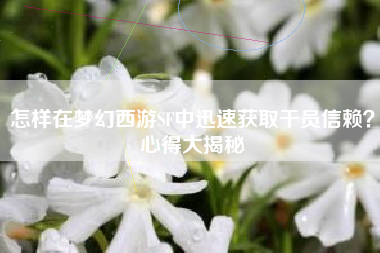 怎样在梦幻西游SF中迅速获取干员信赖？心得大揭秘