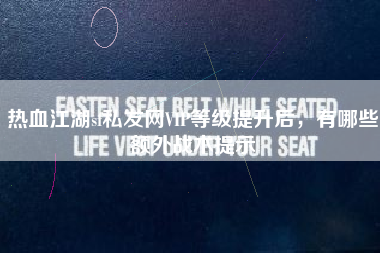 热血江湖sf私发网VIP等级提升后，有哪些额外战术提示