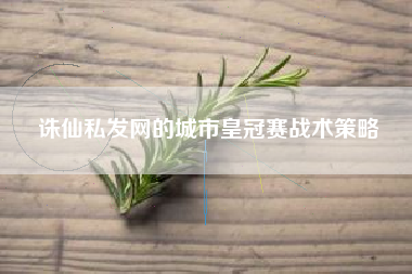 诛仙私发网的城市皇冠赛战术策略