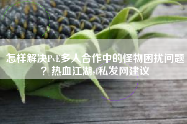 怎样解决PvE多人合作中的怪物困扰问题？热血江湖sf私发网建议