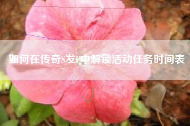 如何在传奇S发F中解锁活动任务时间表