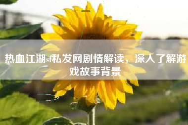 热血江湖sf私发网剧情解读，深入了解游戏故事背景