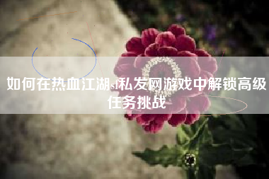 如何在热血江湖sf私发网游戏中解锁高级任务挑战
