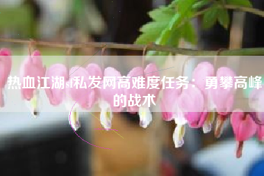 热血江湖sf私发网高难度任务：勇攀高峰的战术