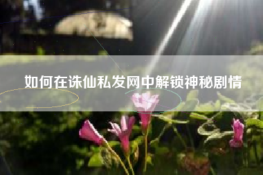 如何在诛仙私发网中解锁神秘剧情