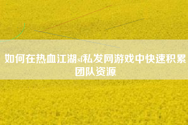 如何在热血江湖sf私发网游戏中快速积累团队资源