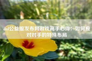 dnf公益服发布网游戏高手心得：如何应对对手的特殊布局