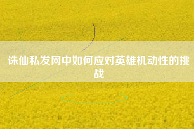 诛仙私发网中如何应对英雄机动性的挑战