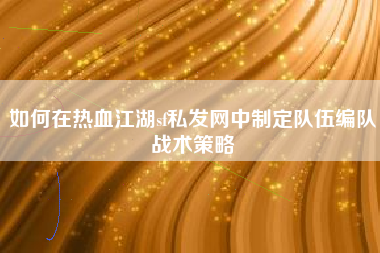 如何在热血江湖sf私发网中制定队伍编队战术策略