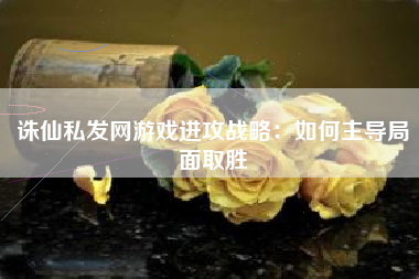 诛仙私发网游戏进攻战略：如何主导局面取胜
