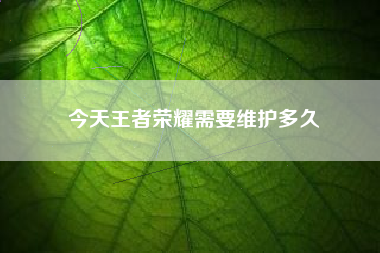 今天王者荣耀需要维护多久