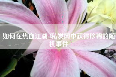 如何在热血江湖sf私发网中获得珍稀的随机事件