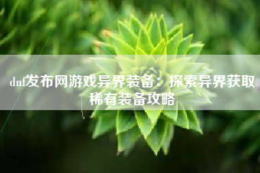 dnf发布网游戏异界装备：探索异界获取稀有装备攻略