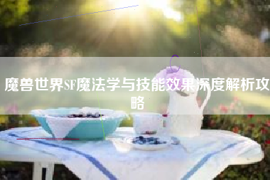 魔兽世界SF魔法学与技能效果深度解析攻略