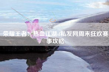 荣耀王者：热血江湖sf私发网周末狂欢赛事攻略