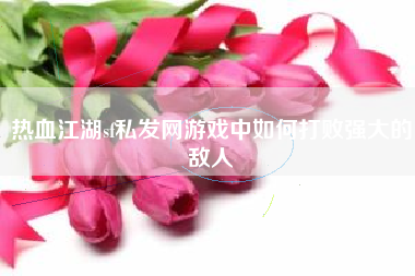 热血江湖sf私发网游戏中如何打败强大的敌人