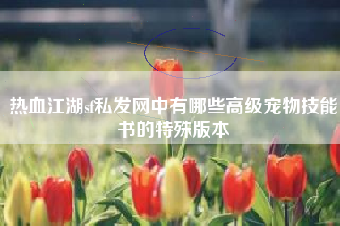 热血江湖sf私发网中有哪些高级宠物技能书的特殊版本