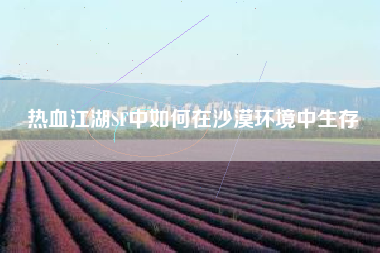 热血江湖SF中如何在沙漠环境中生存