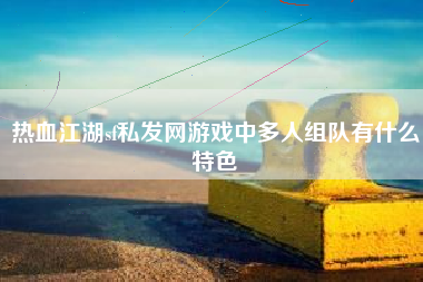 热血江湖sf私发网游戏中多人组队有什么特色