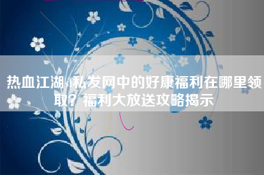 热血江湖sf私发网中的好康福利在哪里领取？福利大放送攻略揭示