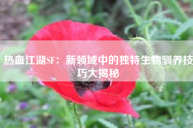热血江湖SF：新领域中的独特生物驯养技巧大揭秘