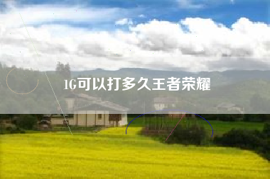 1G可以打多久王者荣耀